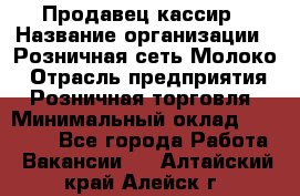 Продавец-кассир › Название организации ­ Розничная сеть Молоко › Отрасль предприятия ­ Розничная торговля › Минимальный оклад ­ 15 000 - Все города Работа » Вакансии   . Алтайский край,Алейск г.